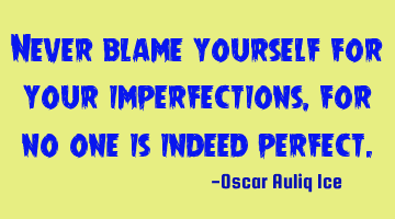 Never blame yourself for your imperfections, for no one is indeed perfect.