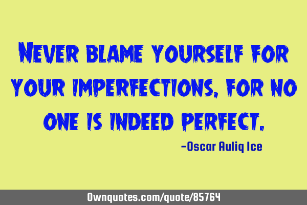 Never blame yourself for your imperfections, for no one is indeed