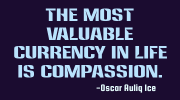 The most valuable currency in life is compassion.