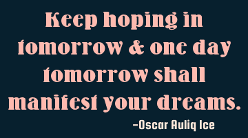 Keep hoping in tomorrow & one day tomorrow shall manifest your dreams.