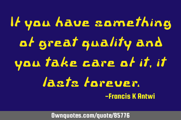 If you have something of great quality and you take care of it,it lasts