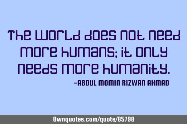 The world does not need more humans; it only needs more