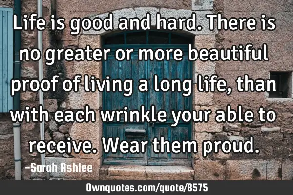 Life is good and hard. There is no greater or more beautiful proof of living a long life, than with