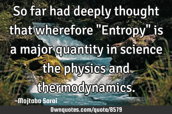 So far had deeply thought that wherefore "Entropy" is a major quantity in science the physics and