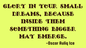 Glory in your small dreams, because inside them something bigger may emerge.