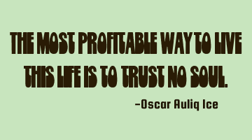 The most profitable way to live this life is to trust no soul.