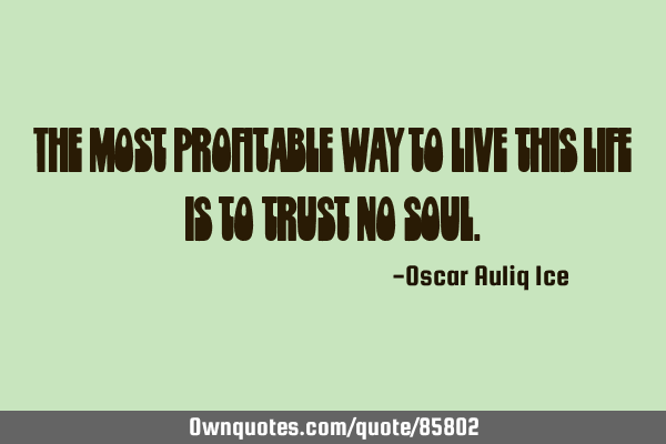 The most profitable way to live this life is to trust no