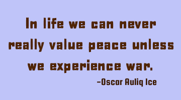 In life we can never really value peace unless we experience war.