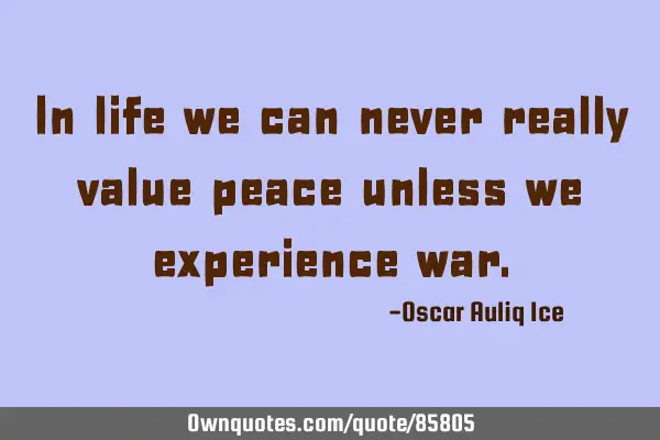 In life we can never really value peace unless we experience