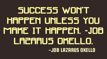 SUCCESS WON'T HAPPEN UNLESS YOU MAKE IT HAPPEN.-JOB LAZARUS OKELLO.