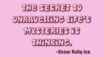 The SECRET to unravelling Life's MYSTERIES is thinking.