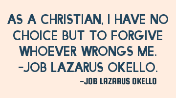 AS A CHRISTIAN, I HAVE NO CHOICE BUT TO FORGIVE WHOEVER WRONGS ME.-JOB LAZARUS OKELLO.