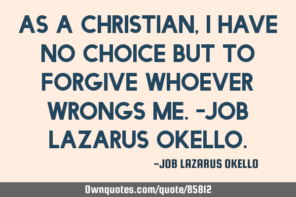AS A CHRISTIAN, I HAVE NO CHOICE BUT TO FORGIVE WHOEVER WRONGS ME.-JOB LAZARUS OKELLO