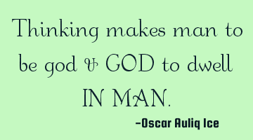 Thinking makes man to be god & GOD to dwell IN MAN.