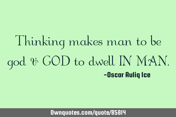 Thinking makes man to be god & GOD to dwell IN MAN
