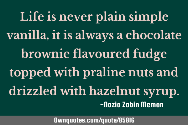 Life is never plain simple vanilla, it is always a chocolate brownie flavoured fudge topped with