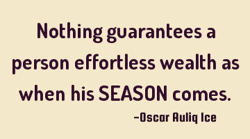 Nothing guarantees a person effortless wealth as when his SEASON comes.