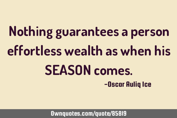 Nothing guarantees a person effortless wealth as when his SEASON
