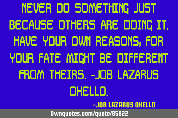 NEVER DO SOMETHING JUST BECAUSE OTHERS ARE DOING IT, HAVE YOUR OWN REASONS; FOR YOUR FATE MIGHT BE D