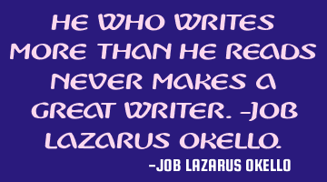HE WHO WRITES MORE THAN HE READS NEVER MAKES A GREAT WRITER.-JOB LAZARUS OKELLO.