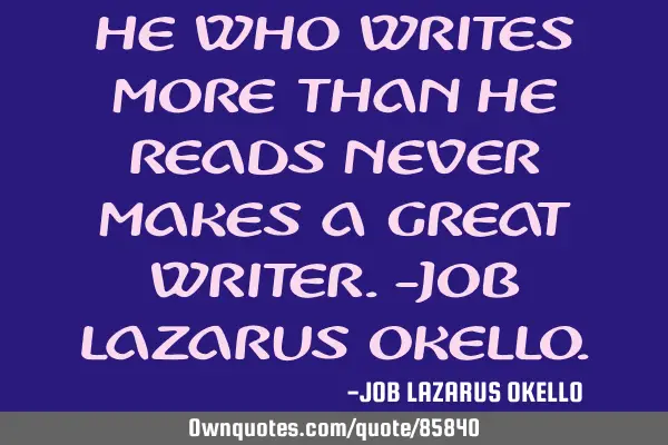 HE WHO WRITES MORE THAN HE READS NEVER MAKES A GREAT WRITER.-JOB LAZARUS OKELLO