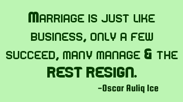 Marriage is just like business, only a few succeed, many manage & the REST RESIGN.