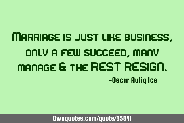 Marriage is just like business, only a few succeed, many manage & the REST RESIGN
