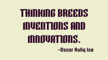 Thinking Breeds Inventions and Innovations.