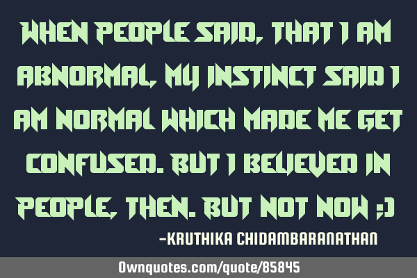 When people said,that I am abnormal,my instinct said I am normal which made me get confused.But I