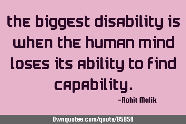 The biggest disability is when the human mind loses its ability to find
