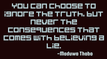You can choose to ignore the truth, but never the consequences that comes with believing a lie.