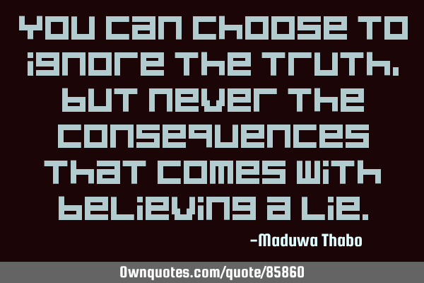 You can choose to ignore the truth, but never the consequences that comes with believing a