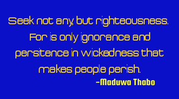 Seek not any, but righteousness. For is only ignorance and persitence in wickedness that makes
