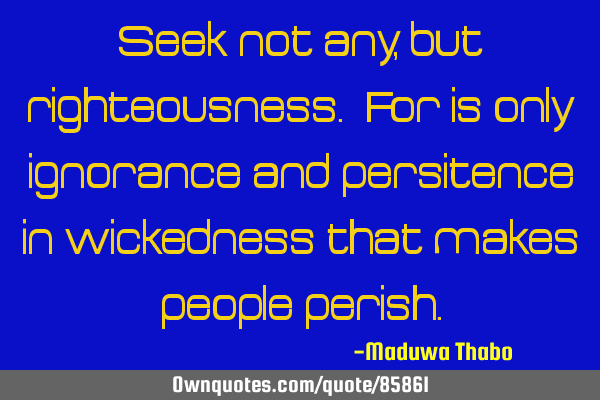 Seek not any, but righteousness. For is only ignorance and persitence in wickedness that makes