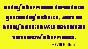 Today’s happiness depends on yesterday’s choice, just as today’s choice will determine