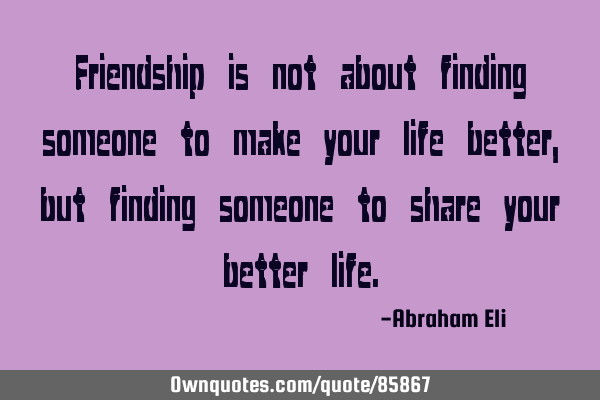Friendship is not about finding someone to make your life better, but finding someone to share your