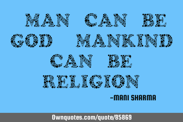 "Man can be God, mankind can be religion"