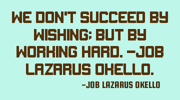 WE DON'T SUCCEED BY WISHING; BUT BY WORKING HARD.-JOB LAZARUS OKELLO.