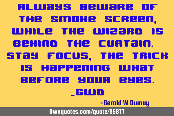 Always beware of the smoke screen, while the wizard is behind the curtain. Stay focus, the trick is