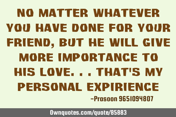 No matter whatever you have done for your friend,but he will give more importance to his