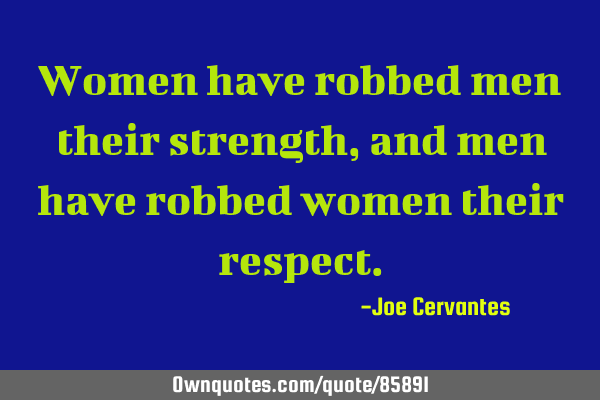 Women have robbed men their strength, and men have robbed women their