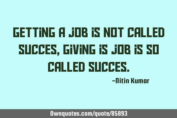 Getting a job is not called succes, giving is job is so called