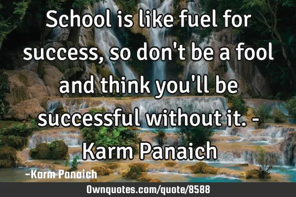 School is like fuel for success, so don