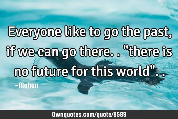Everyone like to go the past,if we can go there.. "there is no future for this world"