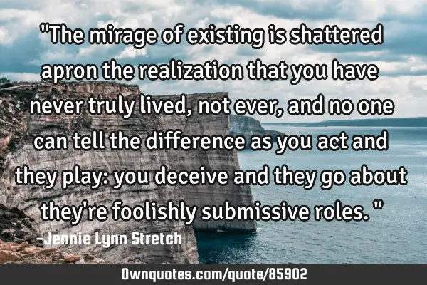 "The mirage of existing is shattered apron the realization that you have never truly lived, not