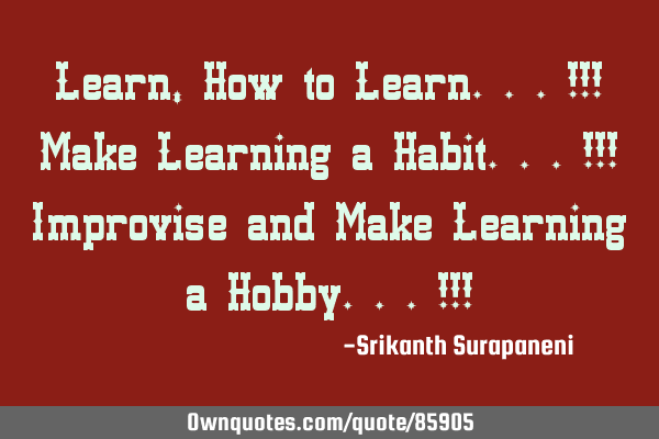 Learn, How to Learn...!!! Make Learning a Habit...!!! Improvise and Make Learning a Hobby...!!!