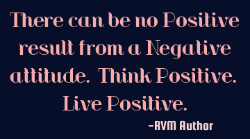There can be no Positive result from a Negative attitude. Think Positive. Live Positive.