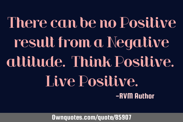 There can be no Positive result from a Negative attitude. Think Positive. Live P