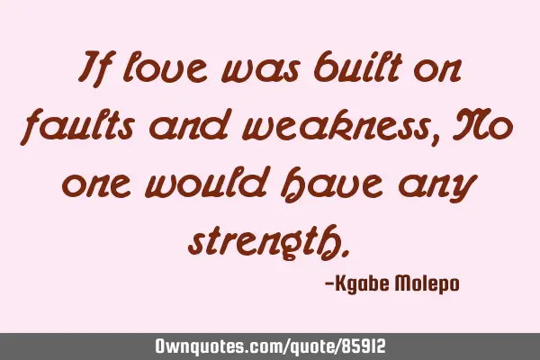 If love was built on faults and weakness, No one would have any