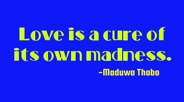 Love is a cure of its own madness.